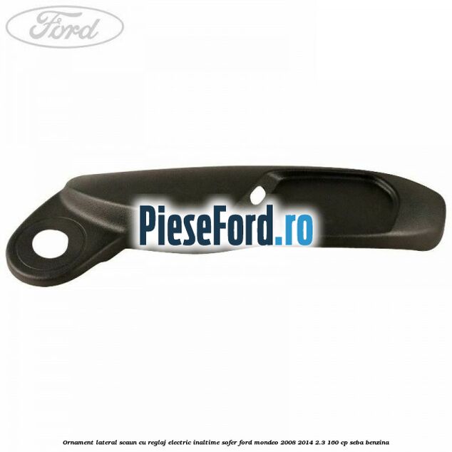 Ornament lateral scaun cu reglaj electric inaltime sofer Ford Mondeo 2008-2014 2.3 160 cp SEBA benzina