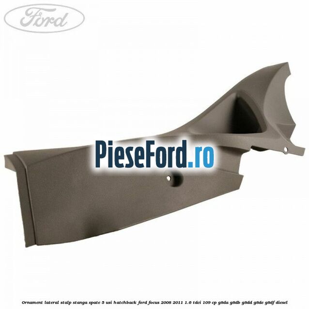 Ornament lateral stalp stanga spate 5 usi hatchback Ford Focus 2008-2011 1.6 TDCi 109 cp G8DA, G8DB, G8DD, G8DE, G8DF diesel