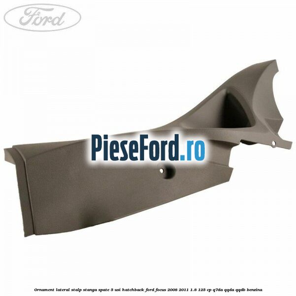 Ornament lateral stalp stanga spate 5 usi hatchback Ford Focus 2008-2011 1.8 125 cp Ornament lateral stalp stanga spate 5 usi hatchback Ford Focus 2008-2011 1.8 125 cp Q7DA, QQDA, QQDB benzina