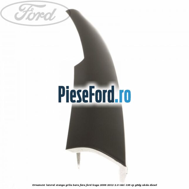 Ornament lateral stanga grila bara fata Ford Kuga 2008-2012 2.0 TDCi 136 cp G6DG, UKDA diesel
