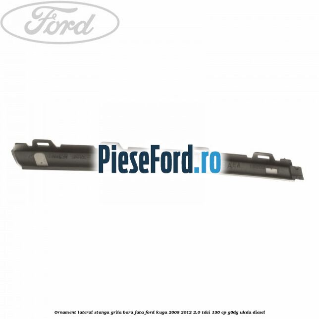 Ornament lateral stanga grila bara fata Ford Kuga 2008-2012 2.0 TDCi 136 cp G6DG, UKDA diesel