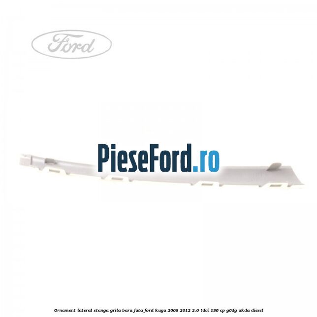 Ornament lateral stanga grila bara fata Ford Kuga 2008-2012 2.0 TDCi 136 cp G6DG, UKDA diesel