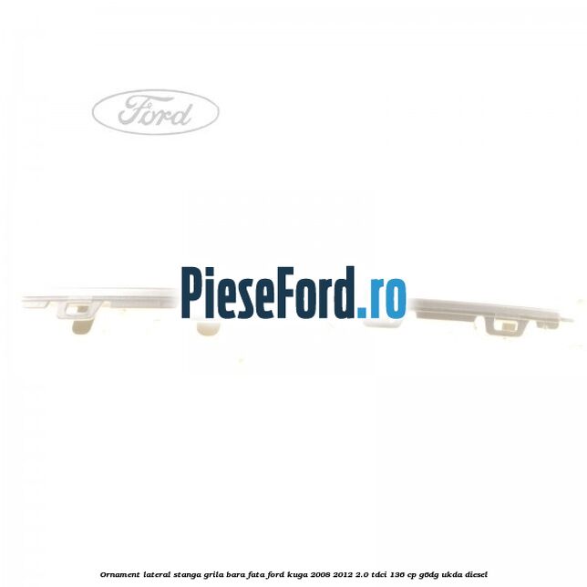 Ornament lateral stanga grila bara fata Ford Kuga 2008-2012 2.0 TDCi 136 cp G6DG, UKDA diesel