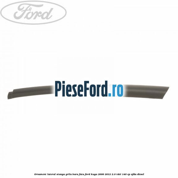 Ornament lateral stanga grila bara fata Ford Kuga 2008-2012 2.0 TDCI 140 cp UFDA diesel