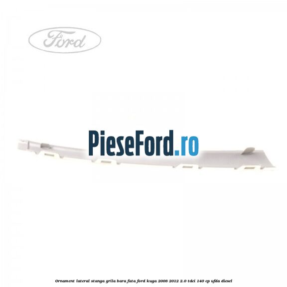 Ornament lateral stanga grila bara fata Ford Kuga 2008-2012 2.0 TDCI 140 cp UFDA diesel