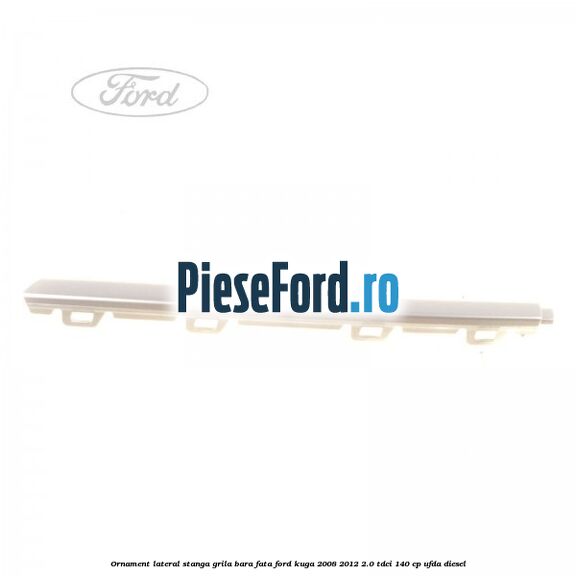 Ornament lateral stanga grila bara fata Ford Kuga 2008-2012 2.0 TDCI 140 cp UFDA diesel