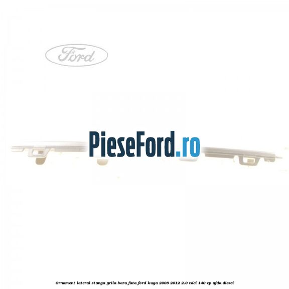 Ornament lateral stanga grila bara fata Ford Kuga 2008-2012 2.0 TDCI 140 cp UFDA diesel