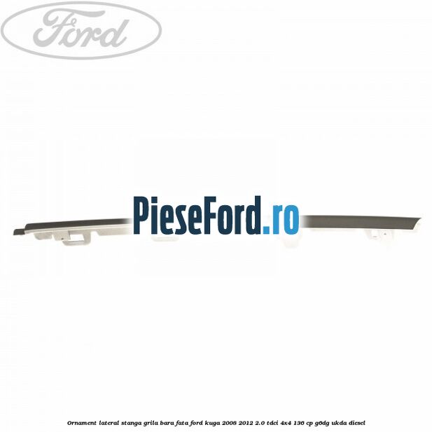 Ornament lateral stanga grila bara fata Ford Kuga 2008-2012 2.0 TDCi 4x4 136 cp G6DG, UKDA diesel