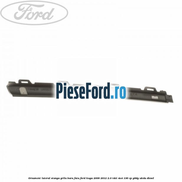 Ornament lateral stanga grila bara fata Ford Kuga 2008-2012 2.0 TDCi 4x4 136 cp G6DG, UKDA diesel