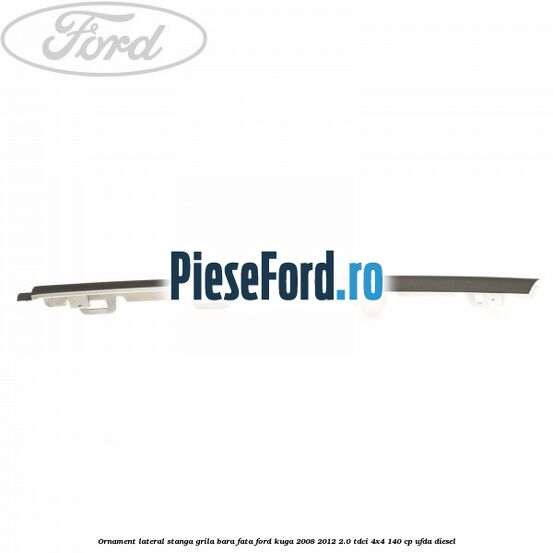 Ornament lateral stanga grila bara fata Ford Kuga 2008-2012 2.0 TDCI 4x4 140 cp UFDA diesel