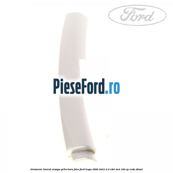 Ornament lateral stanga grila bara fata Ford Kuga 2008-2012 2.0 TDCI 4x4 163 cp Ornament lateral stanga grila bara fata Ford Kuga 2008-2012 2.0 TDCI 4x4 163 cp TXDA diesel