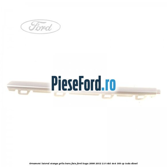 Ornament lateral stanga grila bara fata Ford Kuga 2008-2012 2.0 TDCI 4x4 163 cp Ornament lateral stanga grila bara fata Ford Kuga 2008-2012 2.0 TDCI 4x4 163 cp TXDA diesel