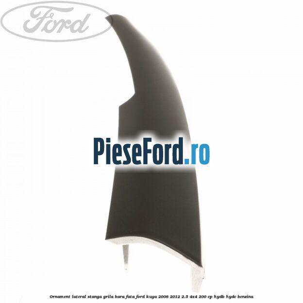Ornament lateral stanga grila bara fata Ford Kuga 2008-2012 2.5 4x4 200 cp HYDB, HYDC benzina