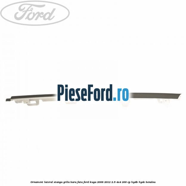 Ornament lateral stanga grila bara fata Ford Kuga 2008-2012 2.5 4x4 200 cp HYDB, HYDC benzina