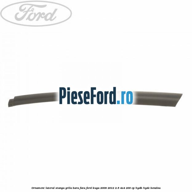 Ornament lateral stanga grila bara fata Ford Kuga 2008-2012 2.5 4x4 200 cp HYDB, HYDC benzina