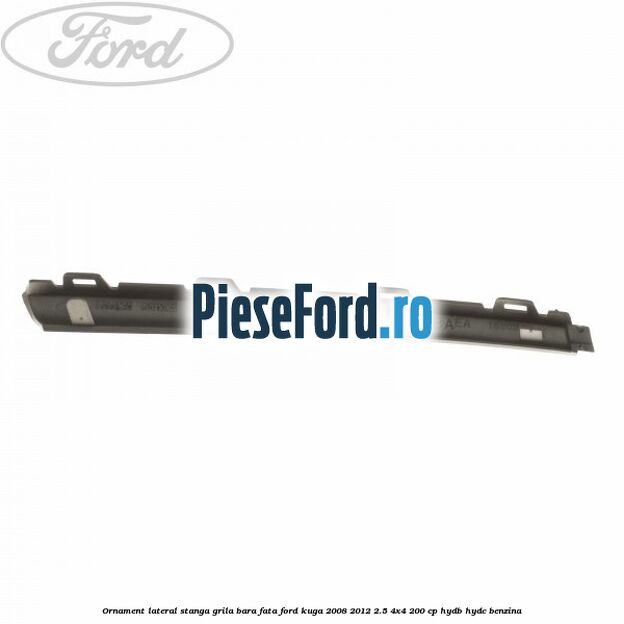 Ornament lateral stanga grila bara fata Ford Kuga 2008-2012 2.5 4x4 200 cp HYDB, HYDC benzina
