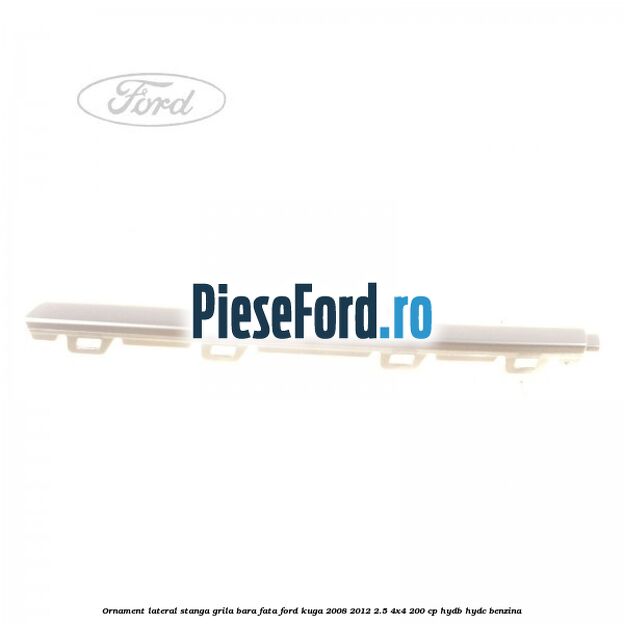 Ornament lateral stanga grila bara fata Ford Kuga 2008-2012 2.5 4x4 200 cp HYDB, HYDC benzina