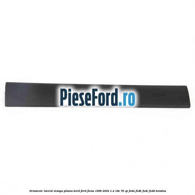Ornament lateral stanga plansa bord Ford Focus 1998-2004 1.4 16V 75 cp FXDA, FXDB, FXDC, FXDD benzina