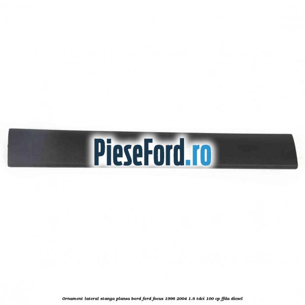 Ornament lateral stanga plansa bord Ford Focus 1998-2004 1.8 TDCi 100 cp FFDA diesel