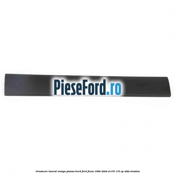 Ornament lateral stanga plansa bord Ford Focus 1998-2004 ST170 173 cp ALDA benzina