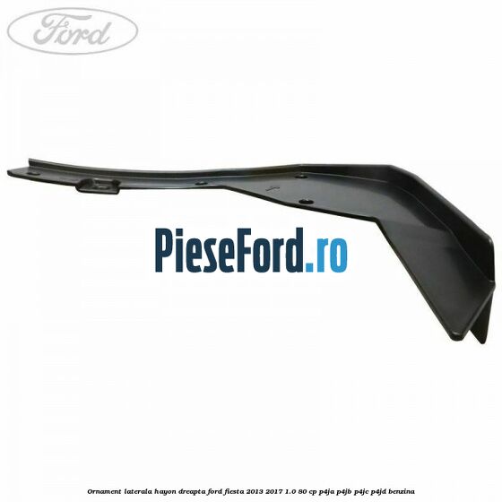 Ornament laterala hayon dreapta Ford Fiesta 2013-2017 1.0 80 cp P4JA, P4JB, P4JC, P4JD benzina