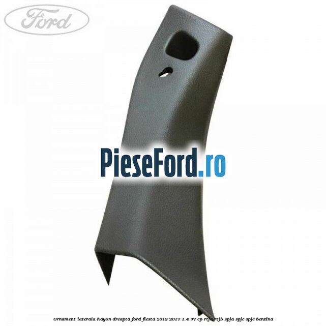 Ornament laterala hayon dreapta Ford Fiesta 2013-2017 1.4 97 cp RTJA, RTJB, SPJA, SPJC, SPJE benzina