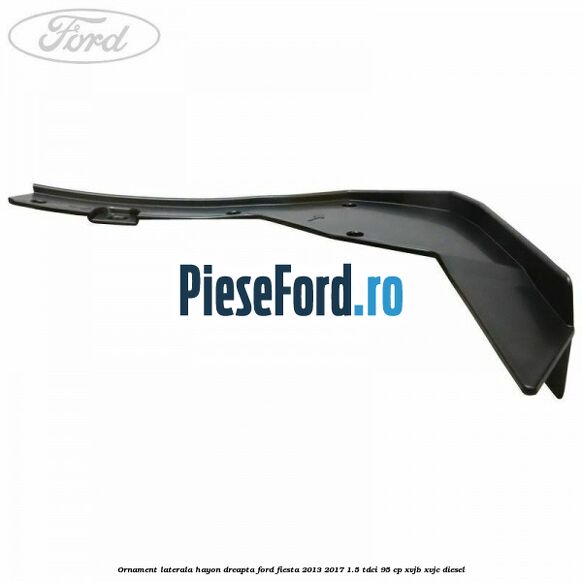 Ornament laterala hayon dreapta Ford Fiesta 2013-2017 1.5 TDCi 95 cp XVJB, XVJC diesel