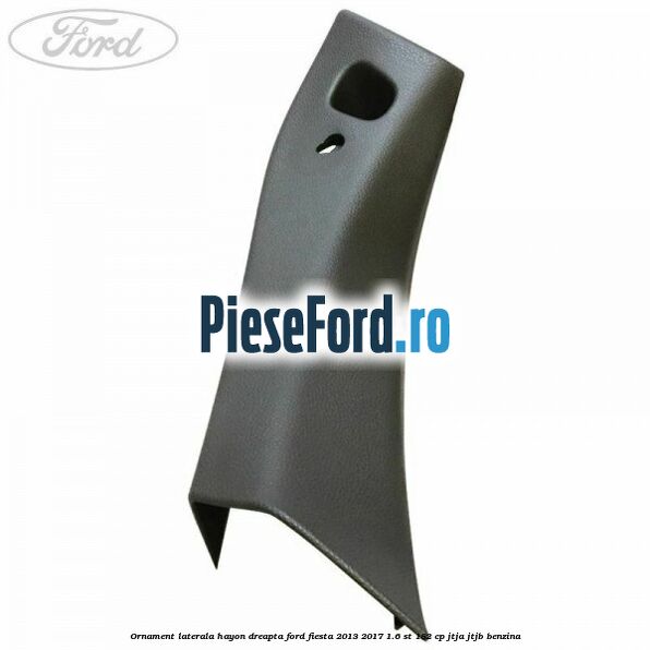 Ornament laterala hayon dreapta Ford Fiesta 2013-2017 1.6 ST 182 cp Ornament laterala hayon dreapta Ford Fiesta 2013-2017 1.6 ST 182 cp JTJA, JTJB benzina