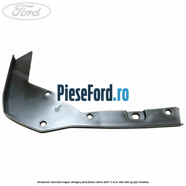 Ornament laterala hayon dreapta Ford Fiesta 2013-2017 1.6 ST 200 200 cp JTJC benzina