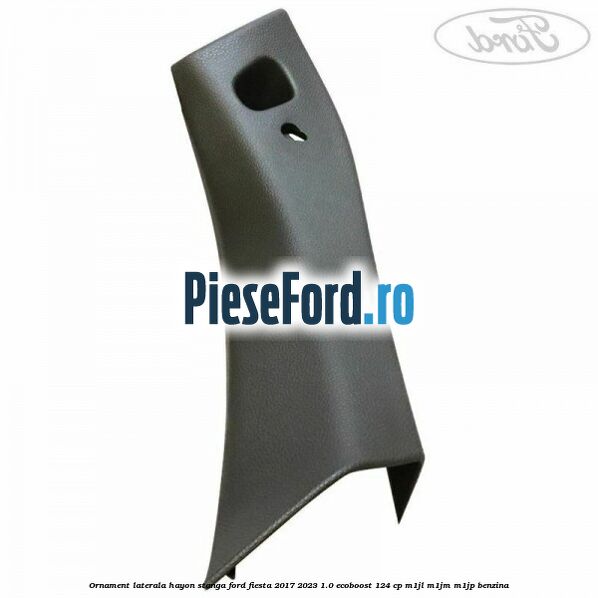Ornament laterala hayon stanga Ford Fiesta 2017-2023 1.0 EcoBoost 124 cp M1JL, M1JM, M1JP benzina