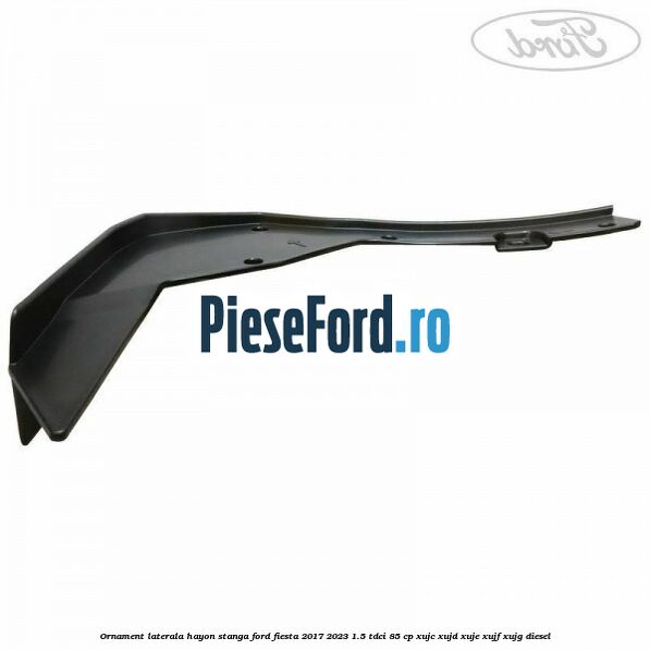 Ornament laterala hayon stanga Ford Fiesta 2017-2023 1.5 TDCi 85 cp XUJC, XUJD, XUJE, XUJF, XUJG diesel
