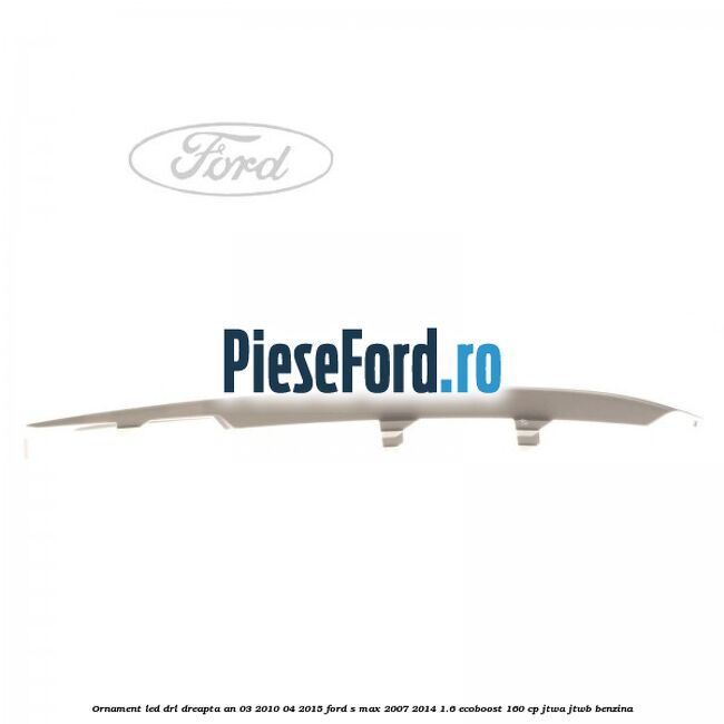 Ornament LED DRL dreapta an 03/2010-04/2015 Ford S-Max 2007-2014 1.6 EcoBoost 160 cp JTWA, JTWB benzina