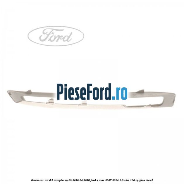 Ornament LED DRL dreapta an 03/2010-04/2015 Ford S-Max 2007-2014 1.8 TDCi 100 cp FFWA diesel