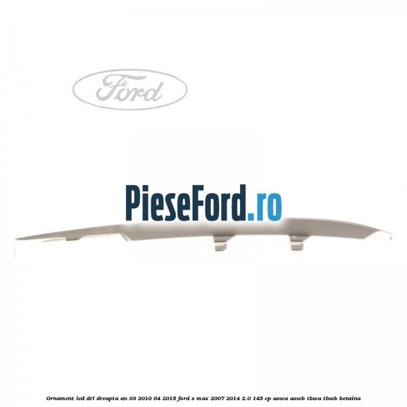 Ornament LED DRL dreapta an 03/2010-04/2015 Ford S-Max 2007-2014 2.0 145 cp AOWA, AOWB, TBWA, TBWB benzina