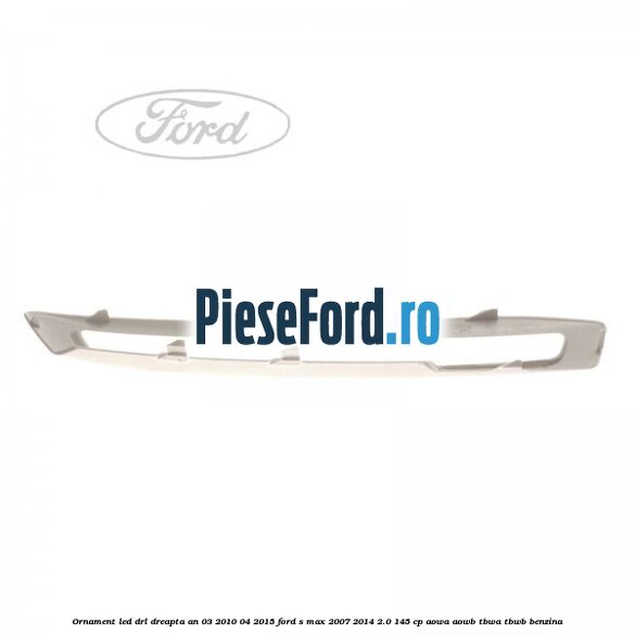 Ornament LED DRL dreapta an 03/2010-04/2015 Ford S-Max 2007-2014 2.0 145 cp AOWA, AOWB, TBWA, TBWB benzina