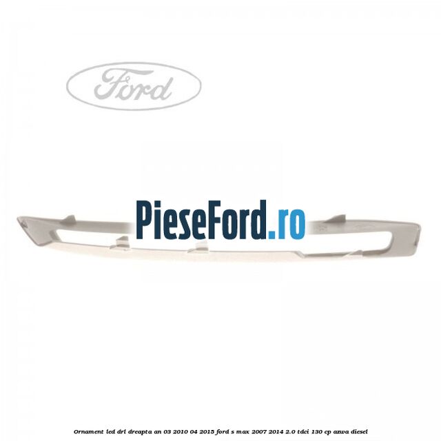 Ornament LED DRL dreapta an 03/2010-04/2015 Ford S-Max 2007-2014 2.0 TDCi 130 cp Ornament LED DRL dreapta an 03/2010-04/2015 Ford S-Max 2007-2014 2.0 TDCi 130 cp AZWA diesel