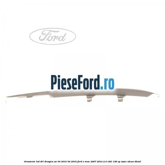 Ornament LED DRL dreapta an 03/2010-04/2015 Ford S-Max 2007-2014 2.0 TDCi 136 cp AZWC, UKWA diesel