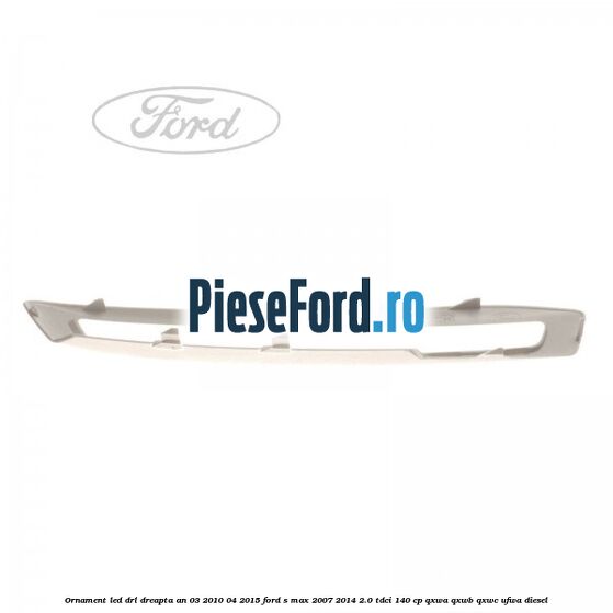 Ornament LED DRL dreapta an 03/2010-04/2015 Ford S-Max 2007-2014 2.0 TDCi 140 cp Ornament LED DRL dreapta an 03/2010-04/2015 Ford S-Max 2007-2014 2.0 TDCi 140 cp QXWA, QXWB, QXWC, UFWA diesel