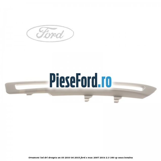 Ornament LED DRL dreapta an 03/2010-04/2015 Ford S-Max 2007-2014 2.3 160 cp SEWA benzina