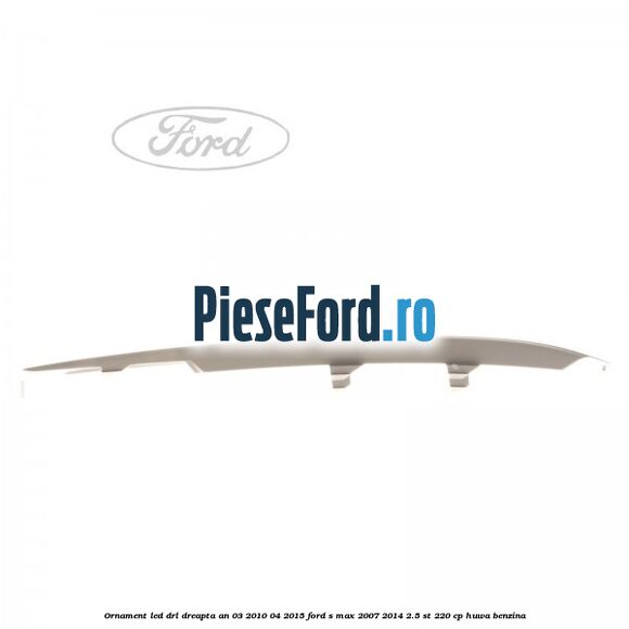 Ornament LED DRL dreapta an 03/2010-04/2015 Ford S-Max 2007-2014 2.5 ST 220 cp HUWA benzina