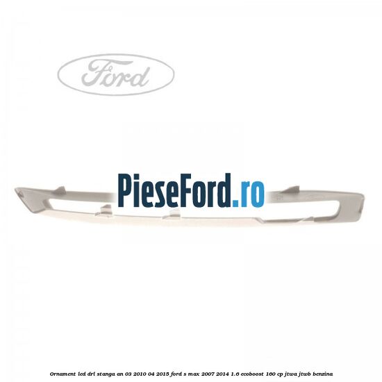 Ornament LED DRL stanga an 03/2010-04/2015 Ford S-Max 2007-2014 1.6 EcoBoost 160 cp JTWA, JTWB benzina