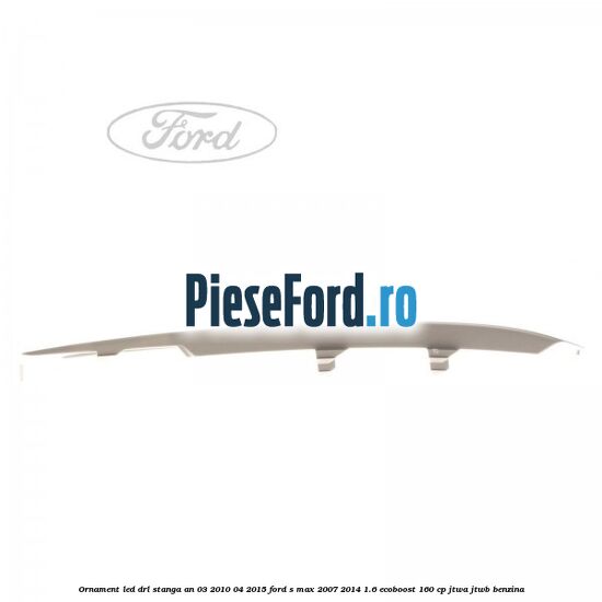 Ornament LED DRL stanga an 03/2010-04/2015 Ford S-Max 2007-2014 1.6 EcoBoost 160 cp JTWA, JTWB benzina