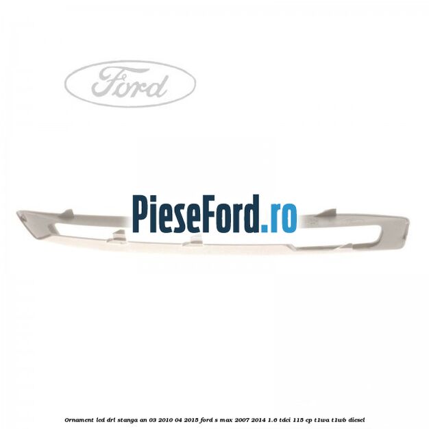 Ornament LED DRL stanga an 03/2010-04/2015 Ford S-Max 2007-2014 1.6 TDCi 115 cp T1WA, T1WB diesel
