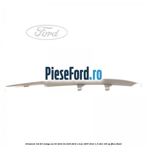 Ornament LED DRL stanga an 03/2010-04/2015 Ford S-Max 2007-2014 1.8 TDCi 100 cp FFWA diesel