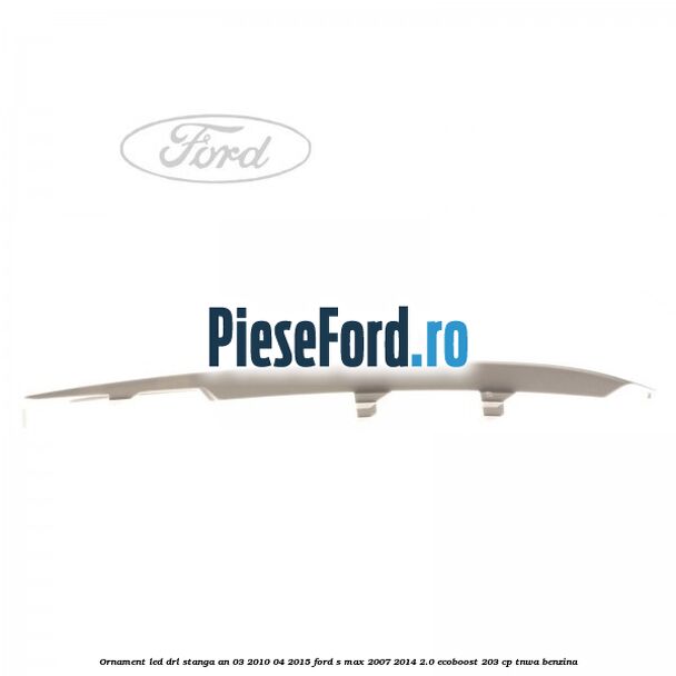 Ornament LED DRL stanga an 03/2010-04/2015 Ford S-Max 2007-2014 2.0 EcoBoost 203 cp Ornament LED DRL stanga an 03/2010-04/2015 Ford S-Max 2007-2014 2.0 EcoBoost 203 cp TNWA benzina