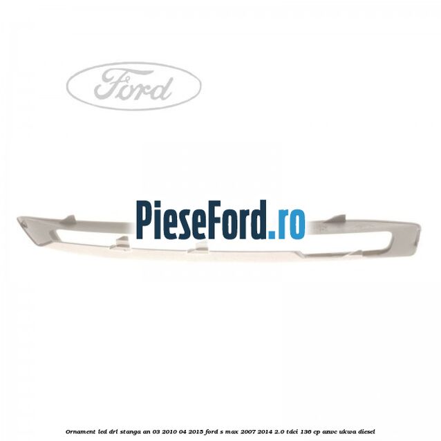 Ornament LED DRL stanga an 03/2010-04/2015 Ford S-Max 2007-2014 2.0 TDCi 136 cp Ornament LED DRL stanga an 03/2010-04/2015 Ford S-Max 2007-2014 2.0 TDCi 136 cp AZWC, UKWA diesel