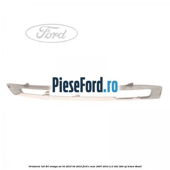 Ornament LED DRL stanga an 03/2010-04/2015 Ford S-Max 2007-2014 2.2 TDCi 200 cp KNWA diesel