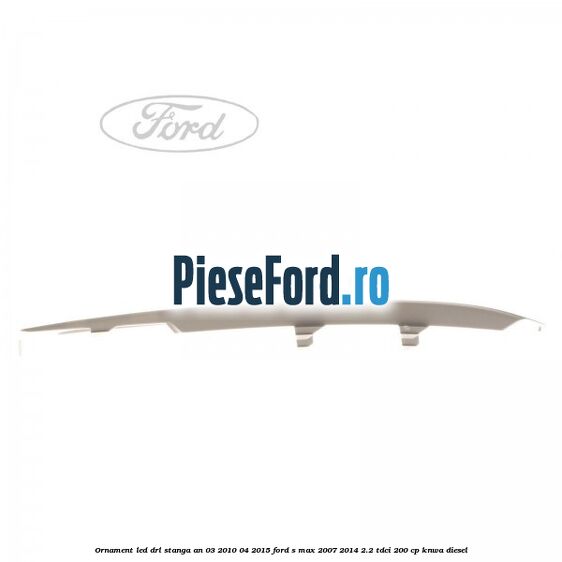 Ornament LED DRL stanga an 03/2010-04/2015 Ford S-Max 2007-2014 2.2 TDCi 200 cp KNWA diesel