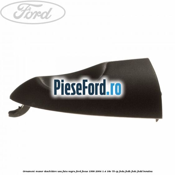 Ornament maner deschidere usa fata negru Ford Focus 1998-2004 1.4 16V 75 cp FXDA, FXDB, FXDC, FXDD benzina