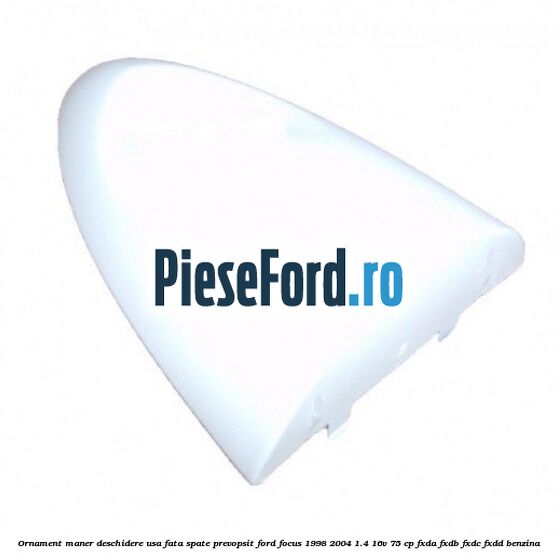 Ornament maner deschidere usa fata/spate, prevopsit Ford Focus 1998-2004 1.4 16V 75 cp FXDA, FXDB, FXDC, FXDD benzina